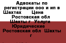 Адвокаты по регистрации ооо и ип в Шахтах    › Цена ­ 10 000 - Ростовская обл., Шахты г. Услуги » Юридические   . Ростовская обл.,Шахты г.